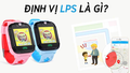 LBS là gì ? LBS khác GPS ở điểm nào, có nên mua đồng hồ định vị trẻ em hỗ trợ LBS