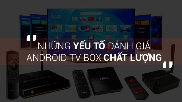 Các yếu tố để đánh giá một chiếc Android Box chất lượng trước khi chọn mua