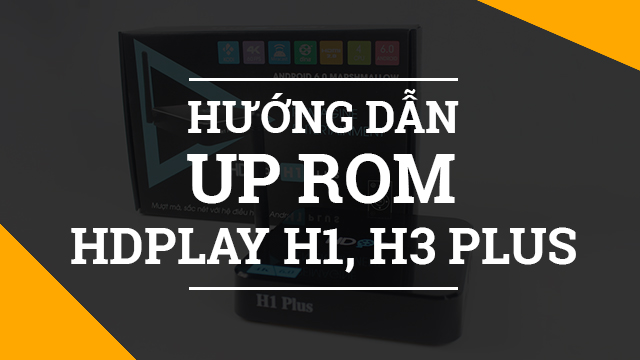 Hướng dẫn Up Firmware cho dòng Android TV Box HDPlay H1 Plus và H3 Plus