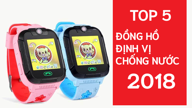 Top 5 mẫu đồng hồ định vị trẻ em lắp sim chống nước đáng mua nhất cuối năm 2018