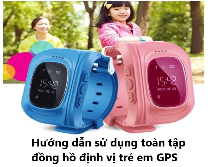 Hướng dẫn sử dụng toàn tập đồng hồ định vị trẻ em GPS