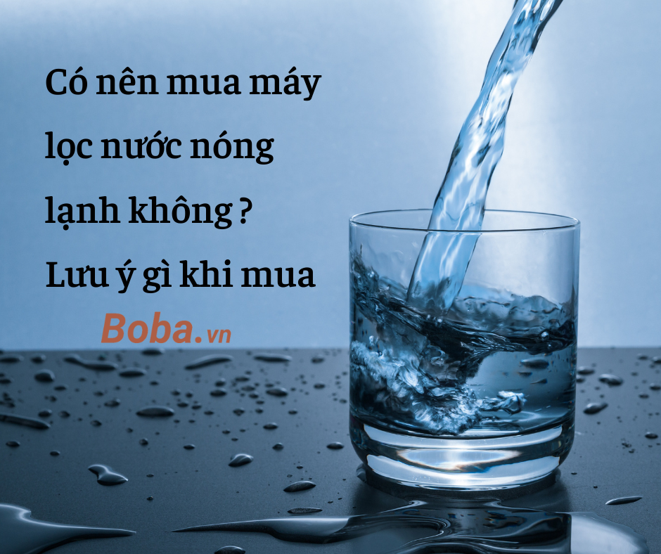 Có nên mua máy lọc nước nóng lạnh không? Lưu ý gì khi mua