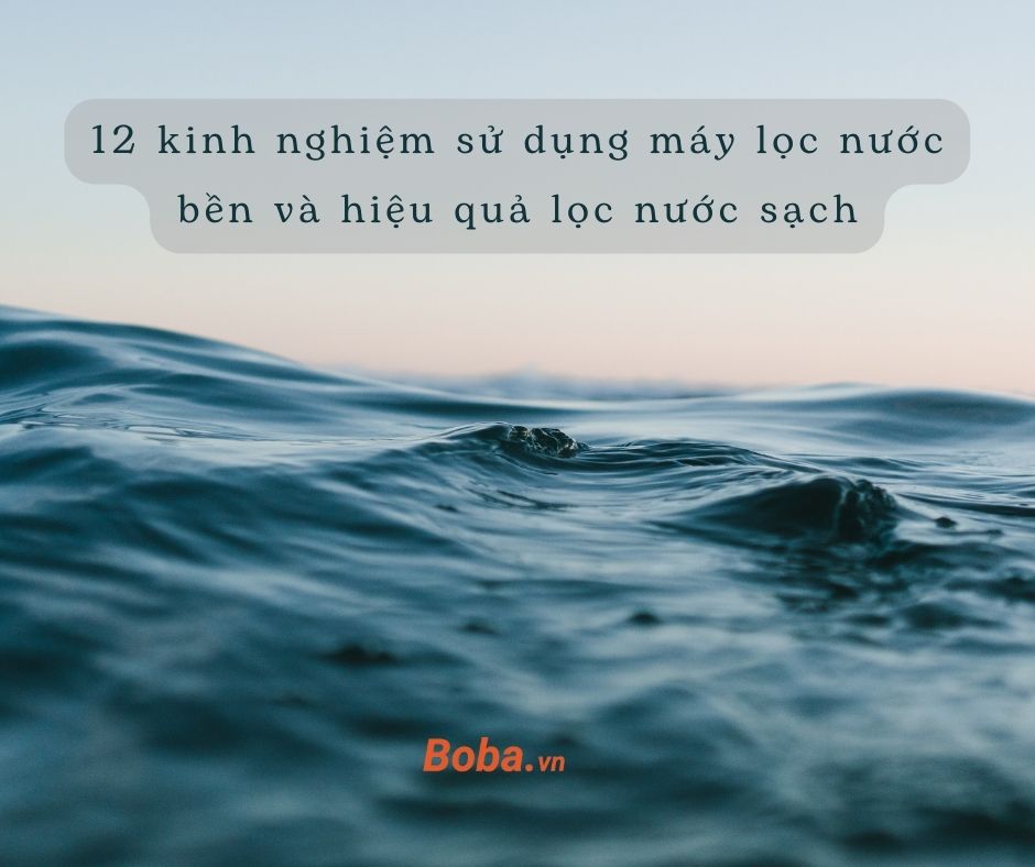 12 kinh nhiệm sử dụng máy lọc nước bền và hiệu quả lọc nước xạch